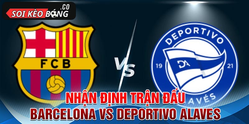 Nhận định trận đấu Barcelona vs Deportivo Alaves 22h15 ngày 12/11